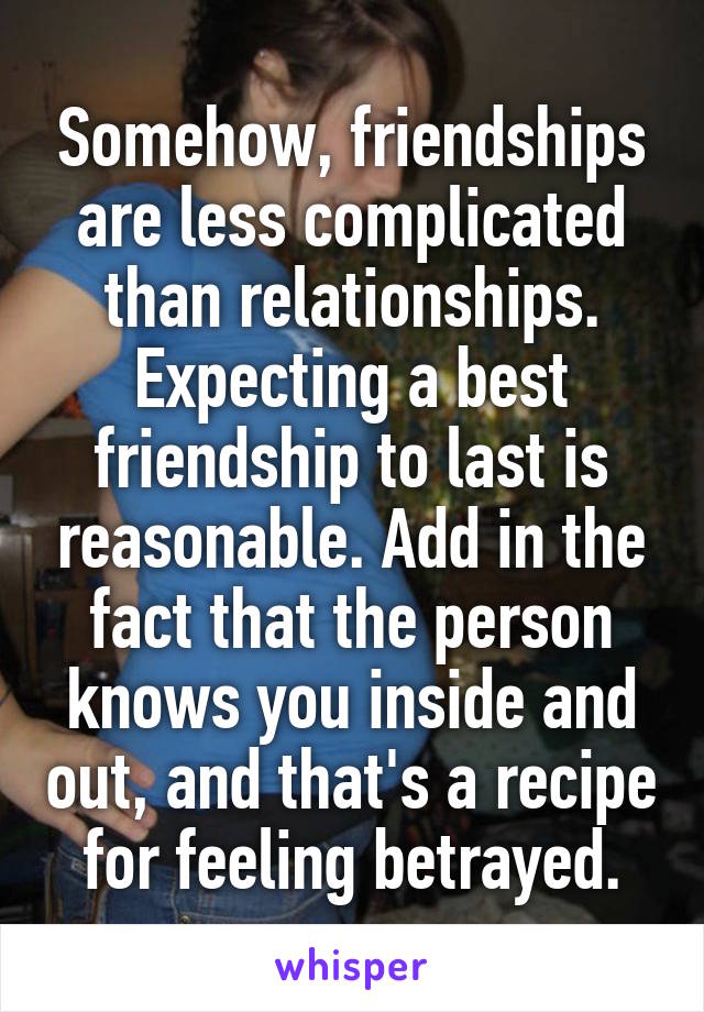 Somehow, friendships are less complicated than relationships. Expecting a best friendship to last is reasonable. Add in the fact that the person knows you inside and out, and that's a recipe for feeling betrayed.