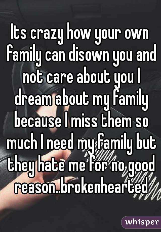 Its crazy how your own family can disown you and not care about you I dream about my family because I miss them so much I need my family but they hate me for no good reason..brokenhearted