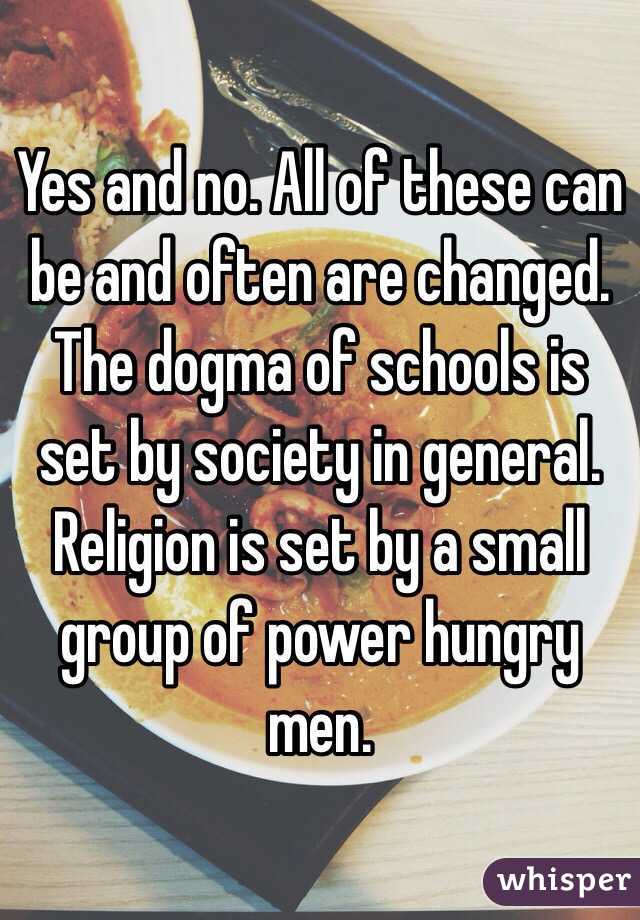 Yes and no. All of these can be and often are changed. The dogma of schools is set by society in general. Religion is set by a small group of power hungry men. 