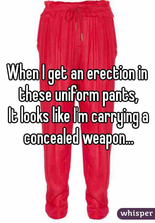 When I get an erection in these uniform pants,
 It looks like I'm carrying a concealed weapon...