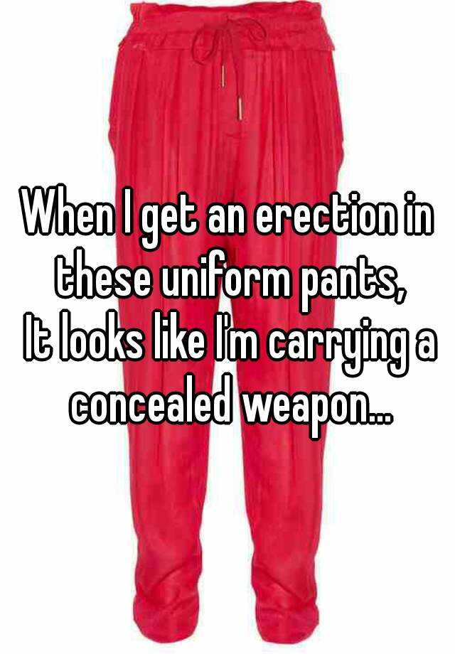 When I get an erection in these uniform pants,
 It looks like I'm carrying a concealed weapon...