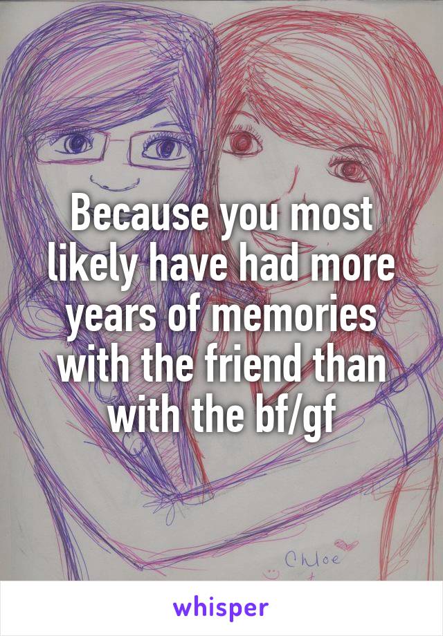 Because you most likely have had more years of memories with the friend than with the bf/gf