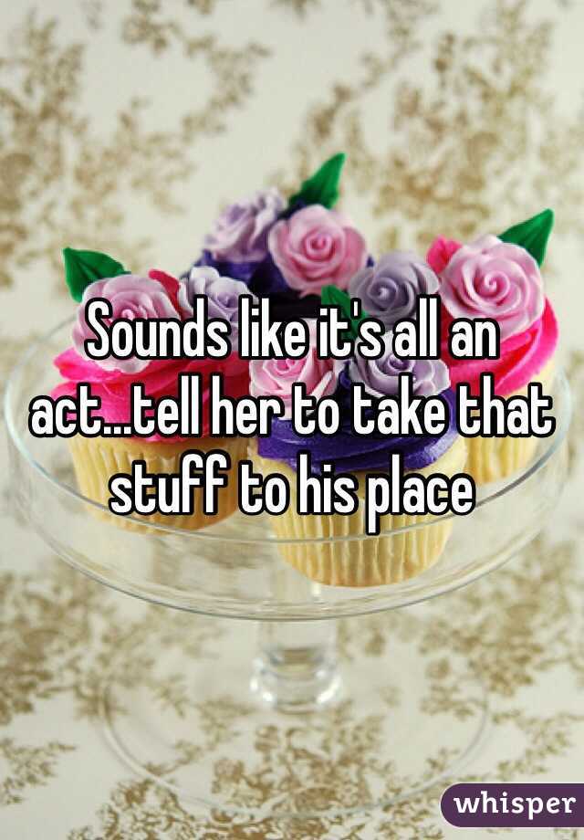 Sounds like it's all an act...tell her to take that stuff to his place