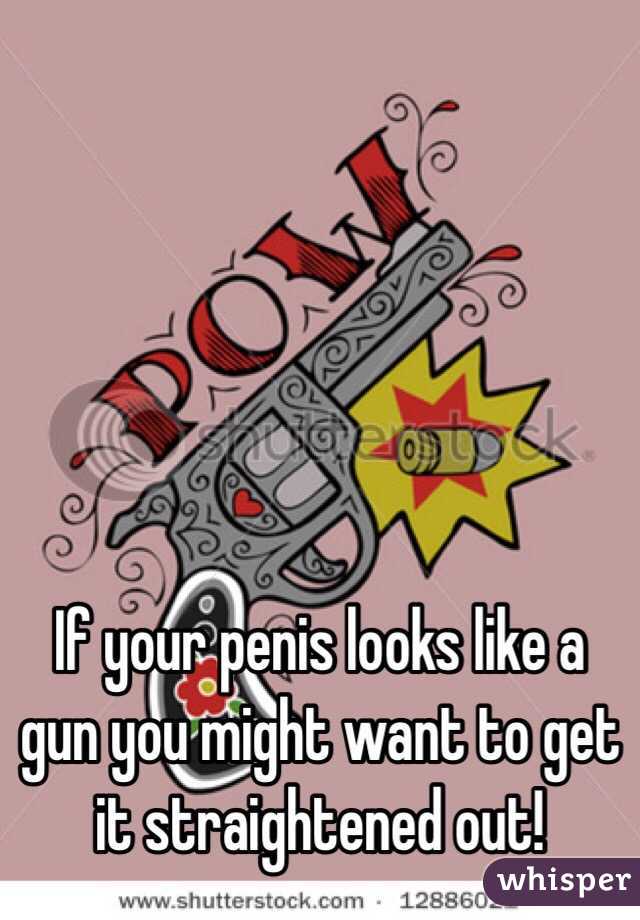 If your penis looks like a gun you might want to get it straightened out!