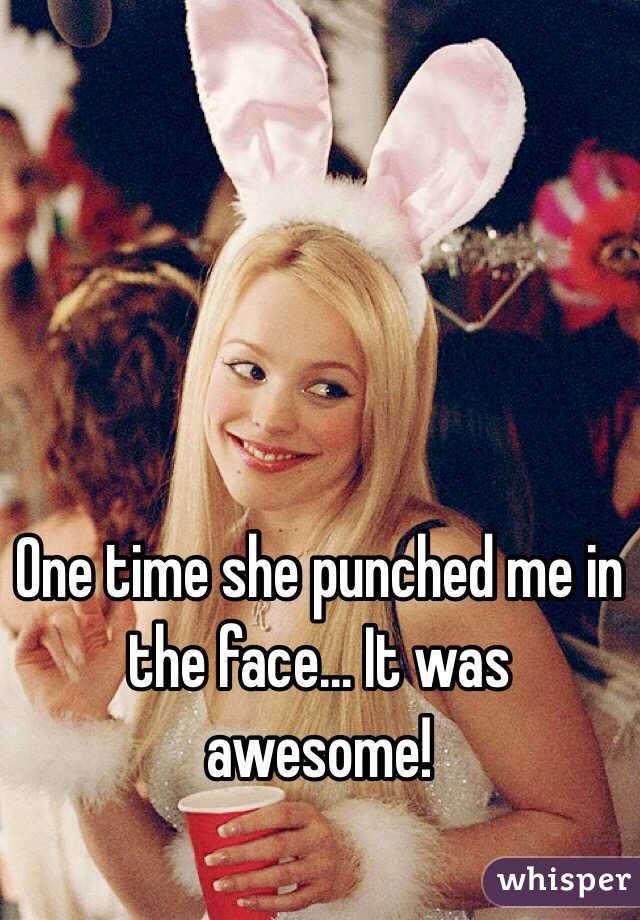 One time she punched me in the face... It was awesome! 