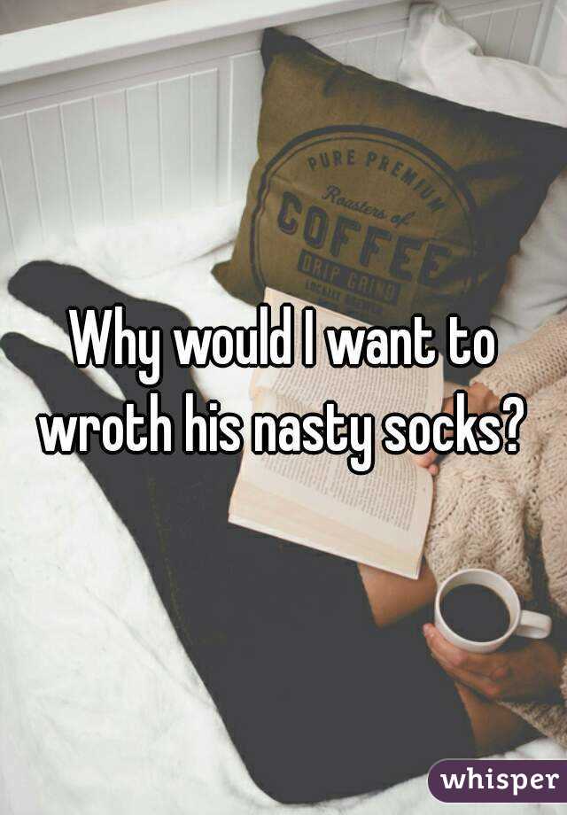 Why would I want to wroth his nasty socks? 