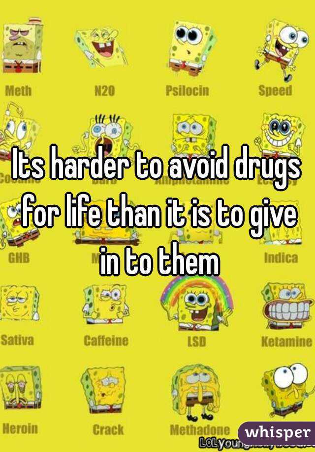 Its harder to avoid drugs for life than it is to give in to them