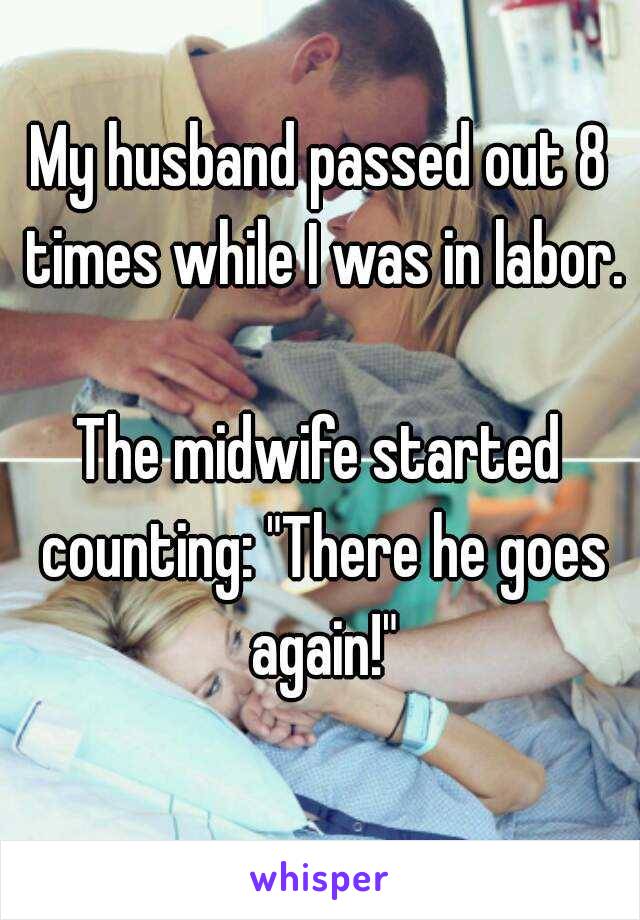 My husband passed out 8 times while I was in labor.

The midwife started counting: "There he goes again!"