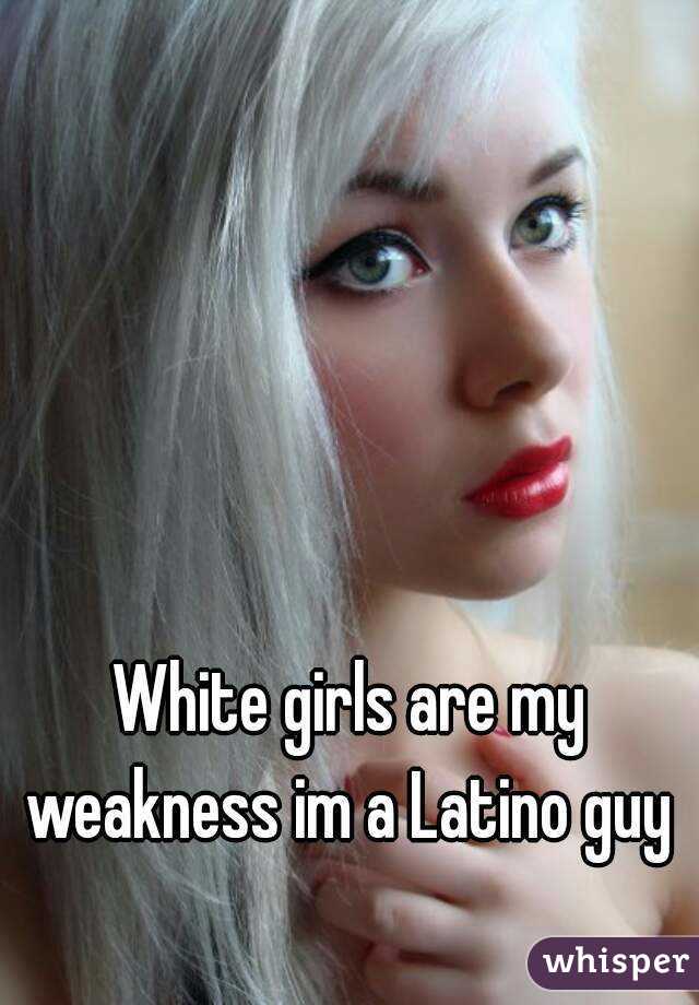 White girls are my weakness im a Latino guy 