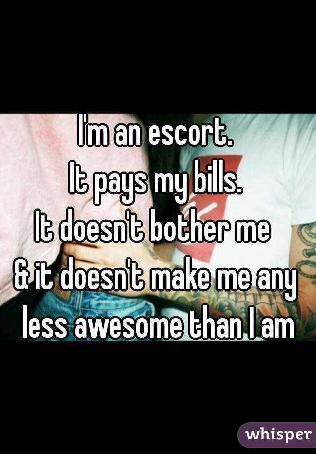 I'm an escort.
It pays my bills.
It doesn't bother me 
& it doesn't make me any less awesome than I am
