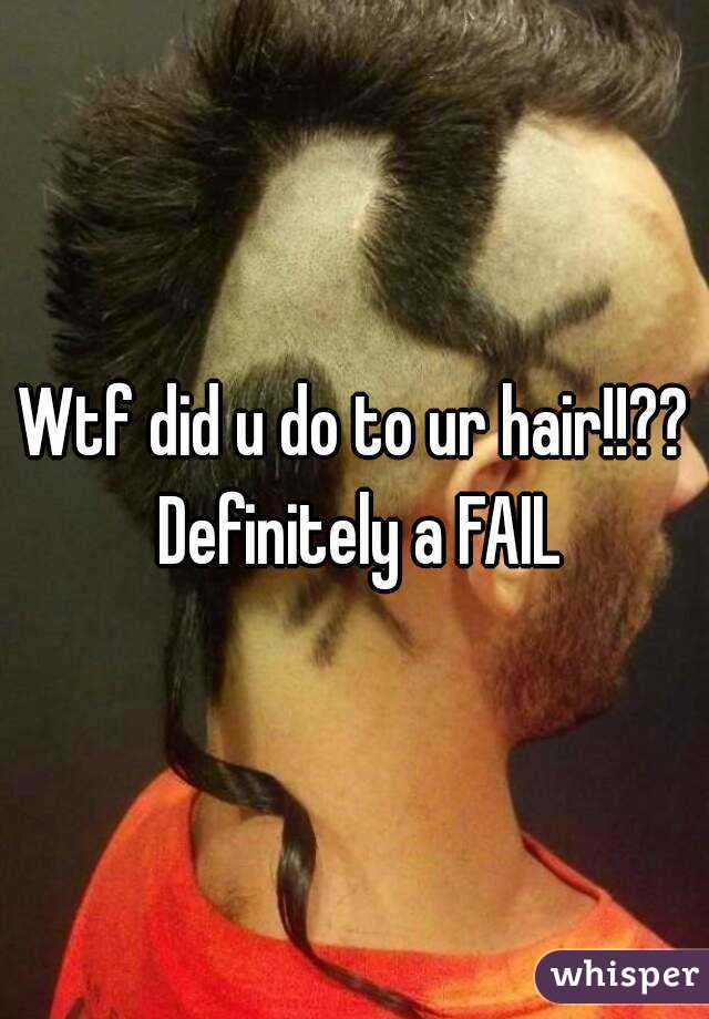Wtf did u do to ur hair!!?? Definitely a FAIL