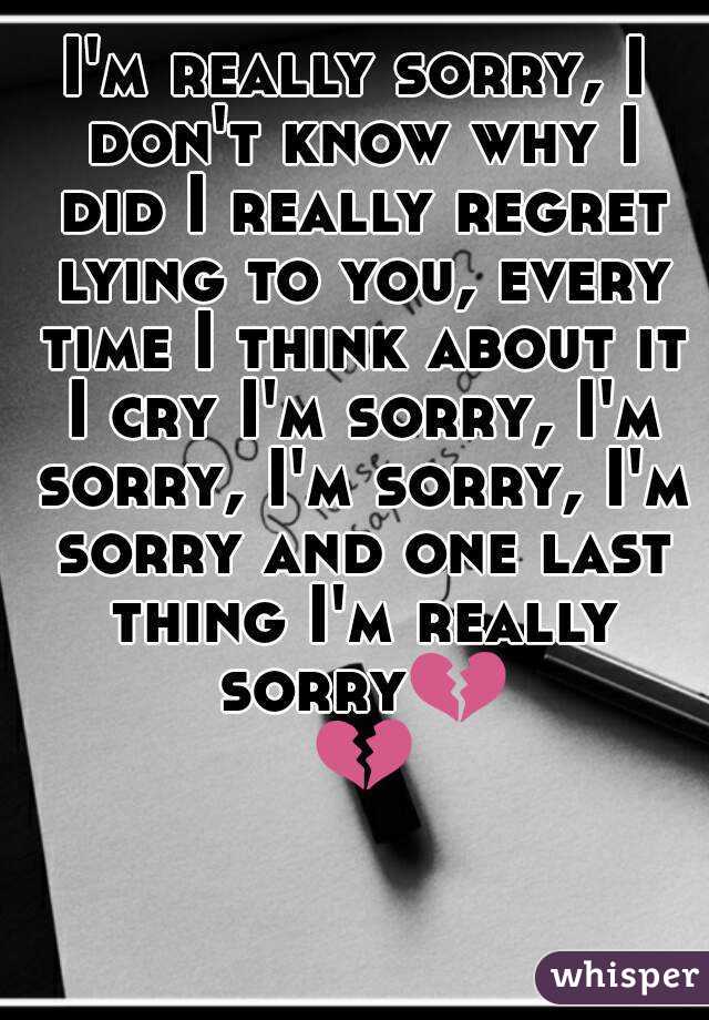 I'm really sorry, I don't know why I did I really regret lying to you, every time I think about it I cry I'm sorry, I'm sorry, I'm sorry, I'm sorry and one last thing I'm really sorry💔 💔 