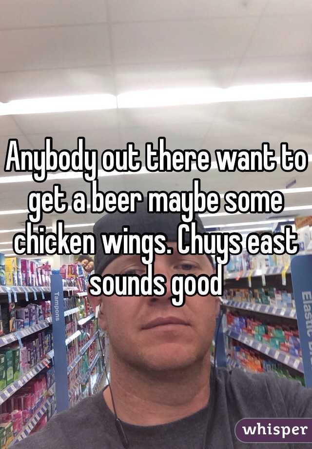 Anybody out there want to get a beer maybe some chicken wings. Chuys east sounds good