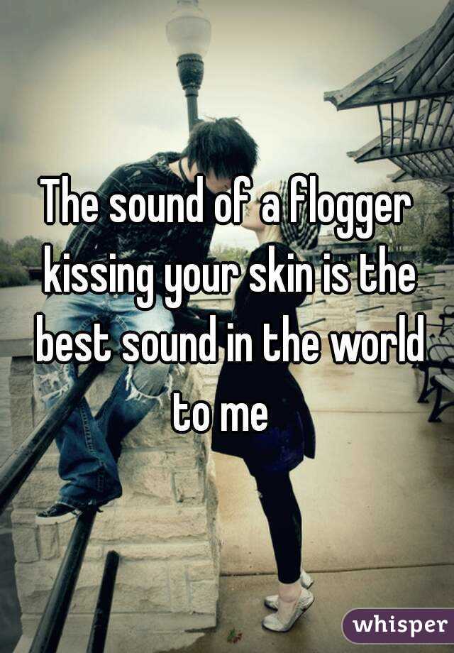 The sound of a flogger kissing your skin is the best sound in the world to me  