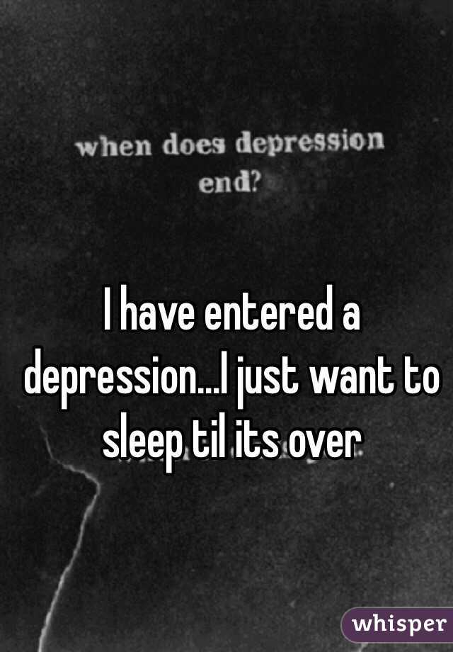 I have entered a depression...I just want to sleep til its over