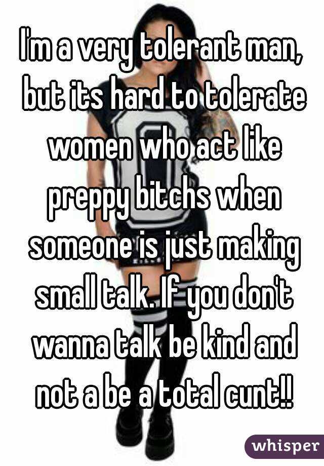 I'm a very tolerant man, but its hard to tolerate women who act like preppy bitchs when someone is just making small talk. If you don't wanna talk be kind and not a be a total cunt!!