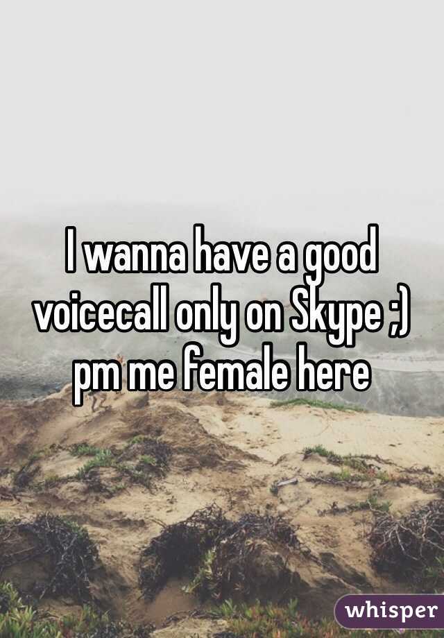 I wanna have a good voicecall only on Skype ;) pm me female here