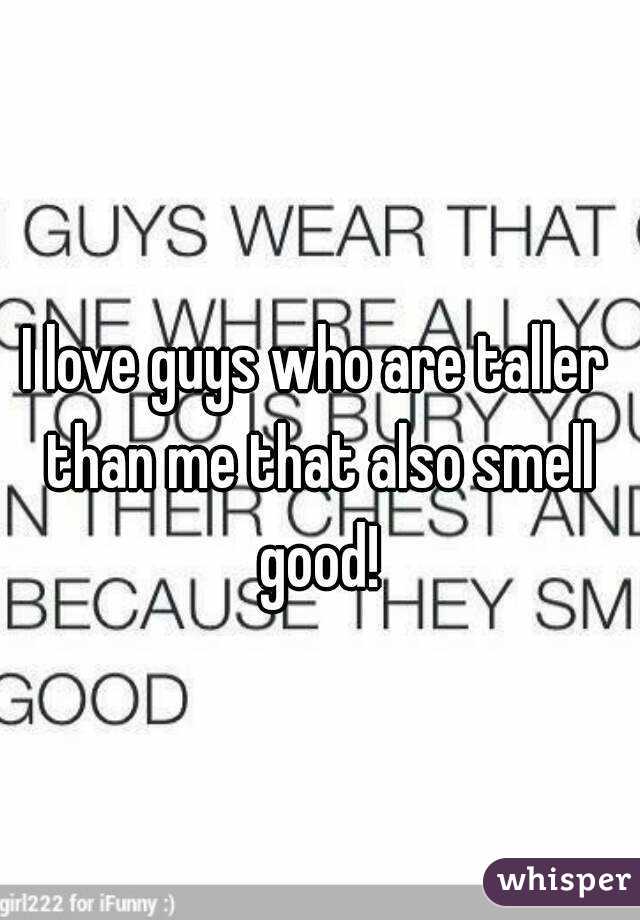 I love guys who are taller than me that also smell good!