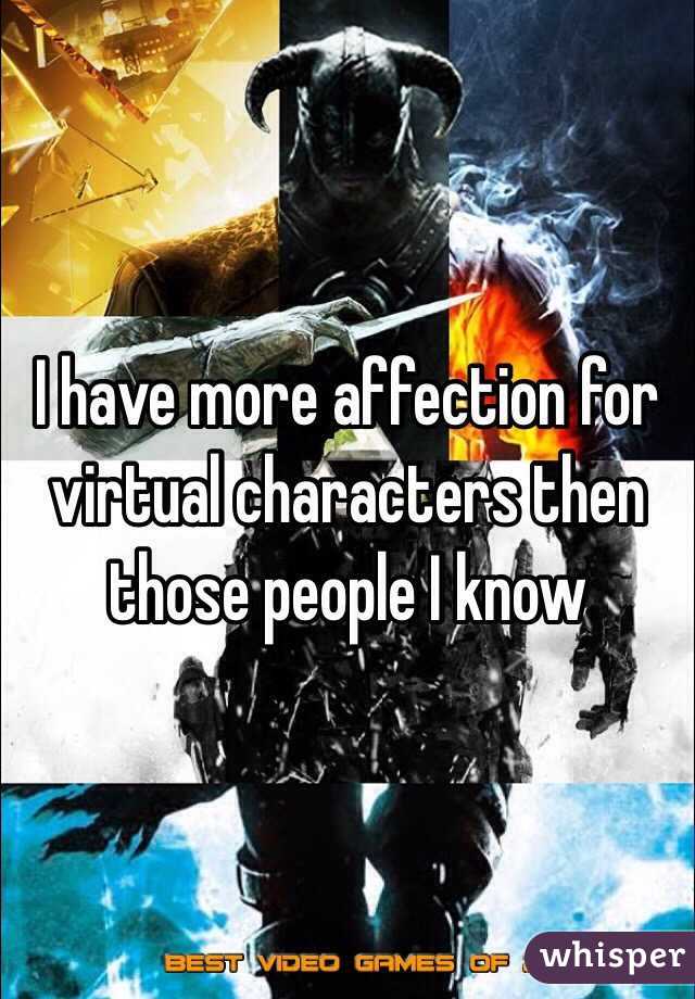 I have more affection for virtual characters then those people I know