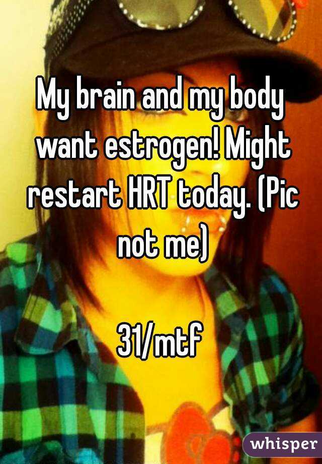 My brain and my body want estrogen! Might restart HRT today. (Pic not me)

31/mtf