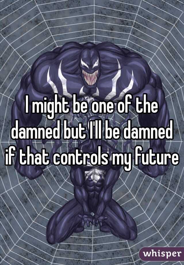I might be one of the damned but I'll be damned if that controls my future 