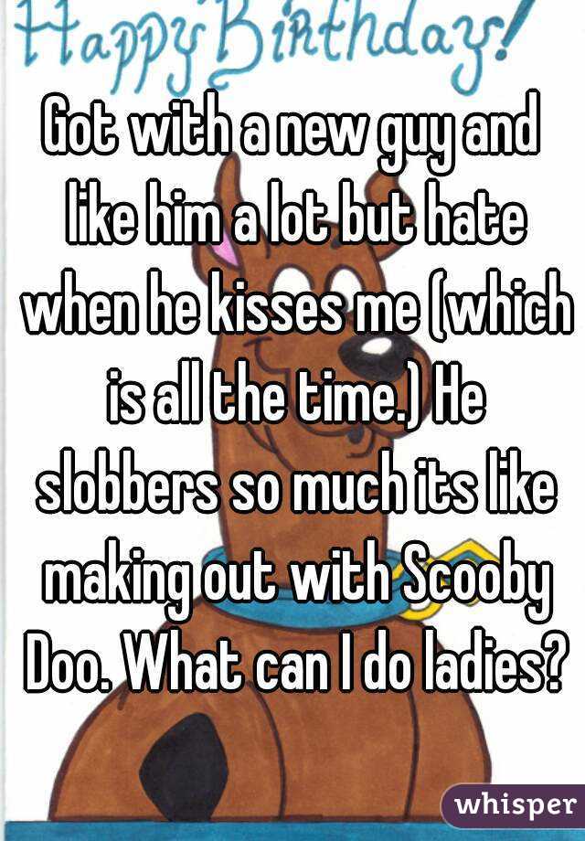 Got with a new guy and like him a lot but hate when he kisses me (which is all the time.) He slobbers so much its like making out with Scooby Doo. What can I do ladies?