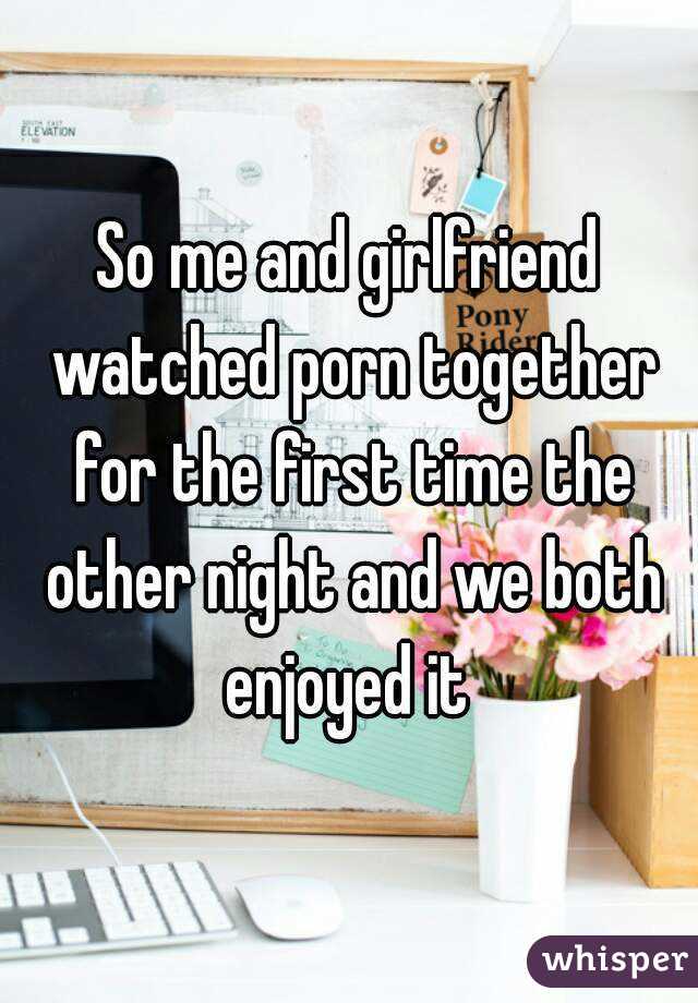 So me and girlfriend watched porn together for the first time the other night and we both enjoyed it 