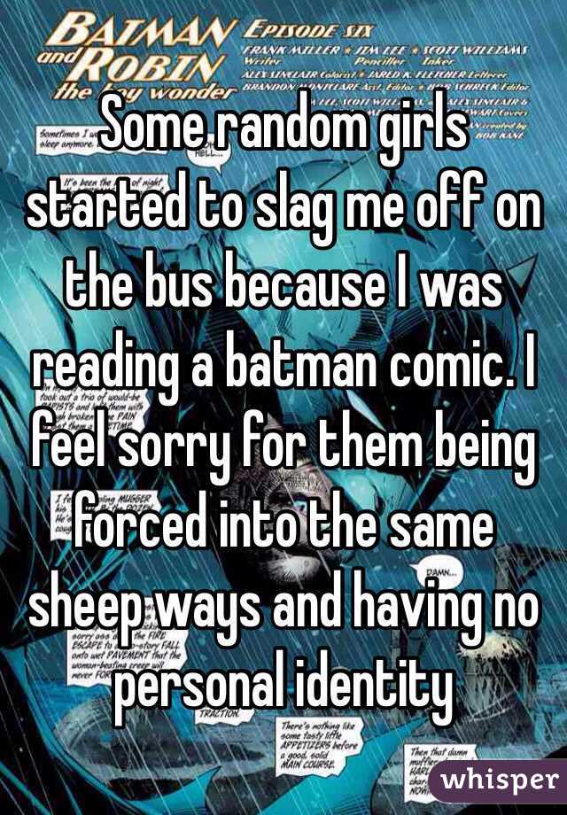 Some random girls started to slag me off on the bus because I was reading a batman comic. I feel sorry for them being forced into the same sheep ways and having no personal identity 