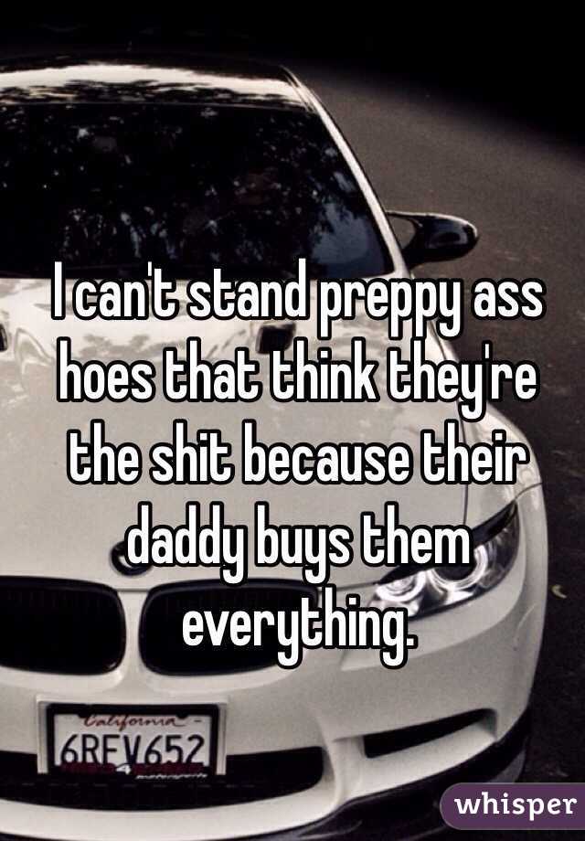 I can't stand preppy ass hoes that think they're the shit because their daddy buys them everything. 