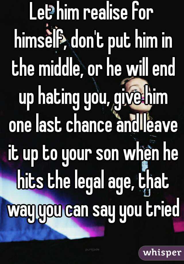 Let him realise for himself, don't put him in the middle, or he will end up hating you, give him one last chance and leave it up to your son when he hits the legal age, that way you can say you tried 
