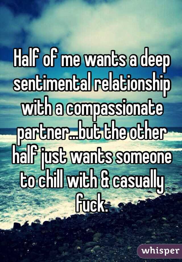 Half of me wants a deep sentimental relationship with a compassionate partner...but the other half just wants someone to chill with & casually fuck. 