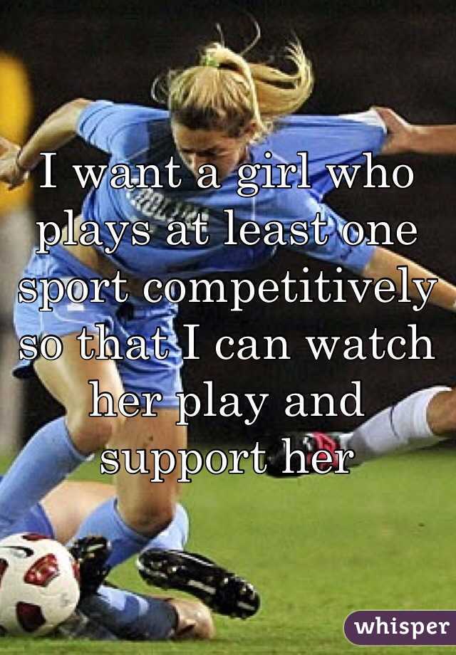 I want a girl who plays at least one sport competitively so that I can watch her play and support her