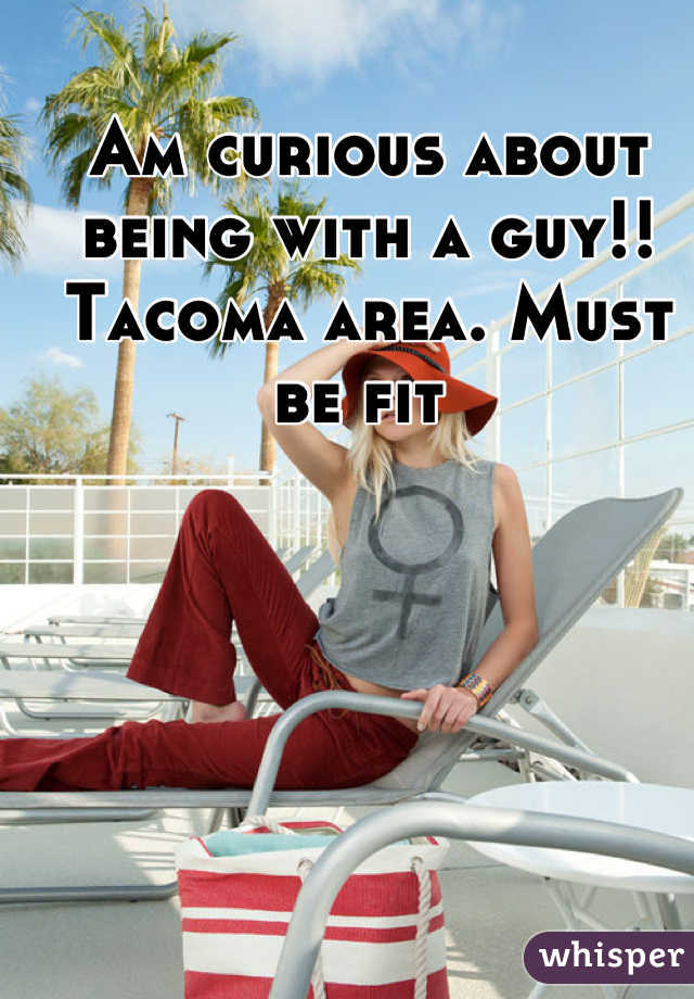 Am curious about being with a guy!! Tacoma area. Must be fit 
