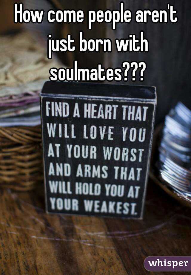 How come people aren't just born with soulmates???