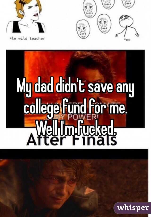 My dad didn't save any college fund for me.
Well I'm fucked.