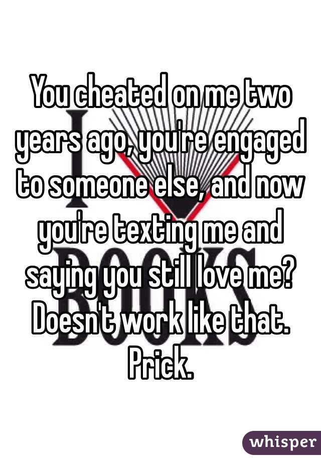 You cheated on me two years ago, you're engaged to someone else, and now you're texting me and saying you still love me? Doesn't work like that. Prick. 