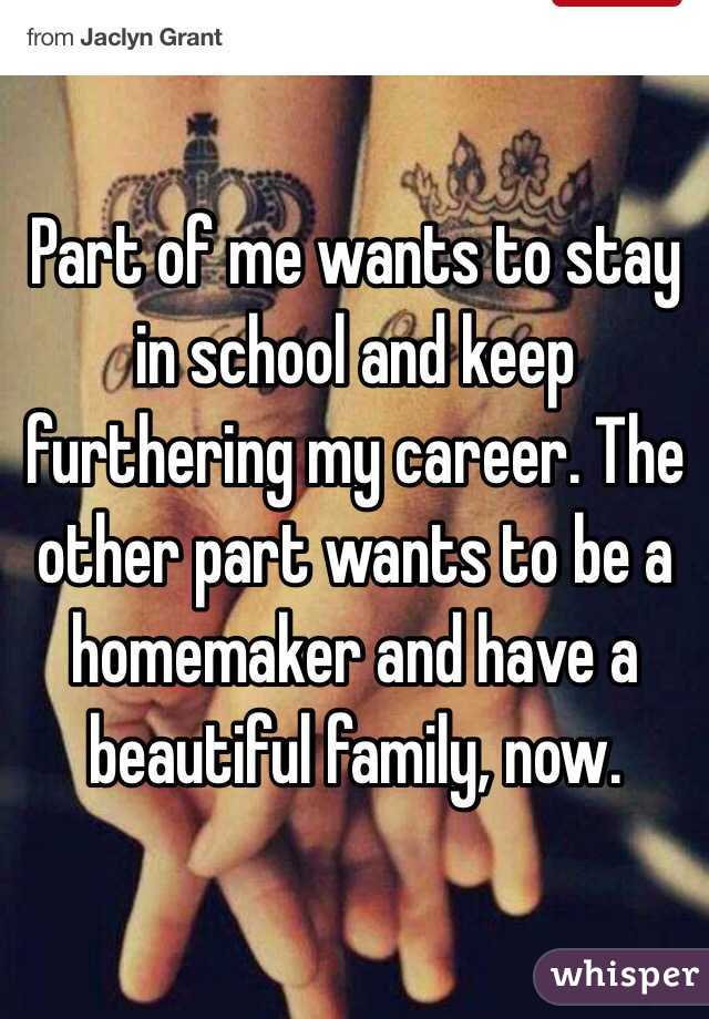 Part of me wants to stay in school and keep furthering my career. The other part wants to be a homemaker and have a beautiful family, now.