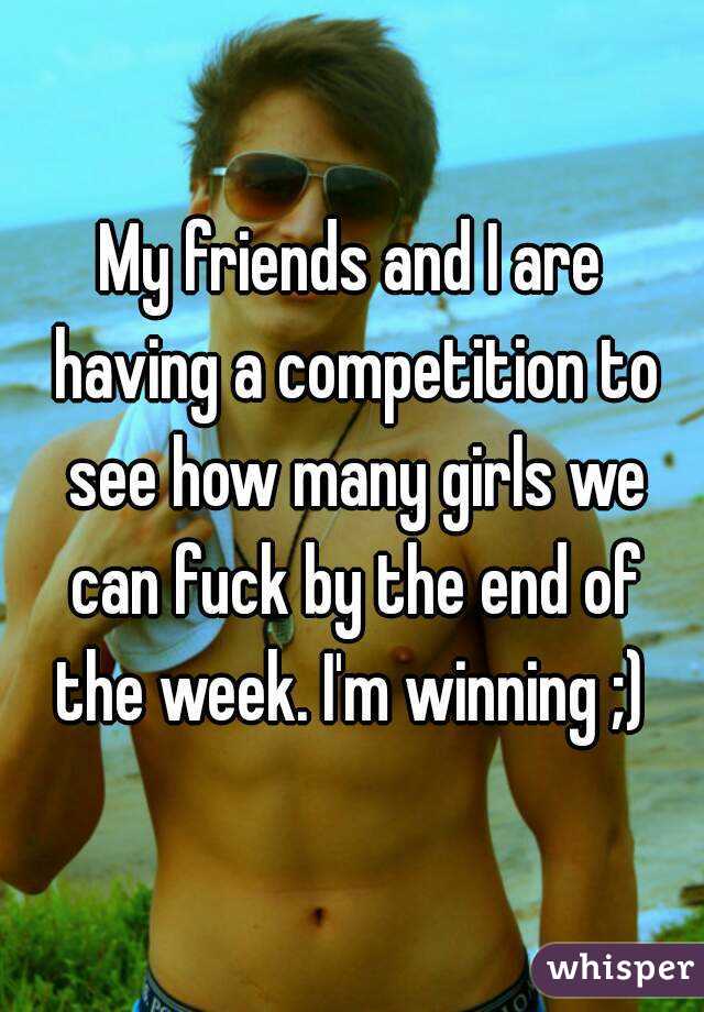 My friends and I are having a competition to see how many girls we can fuck by the end of the week. I'm winning ;) 