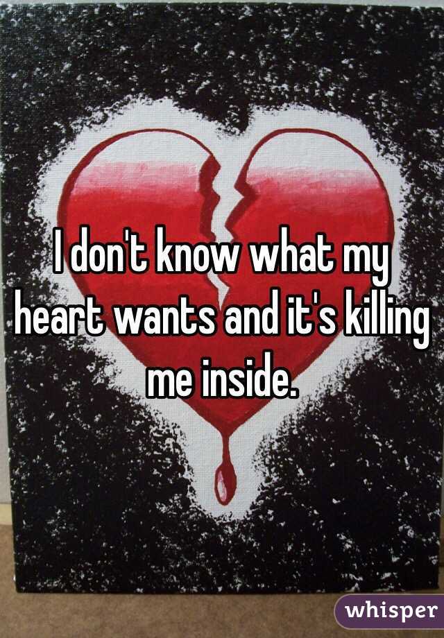 I don't know what my heart wants and it's killing me inside. 