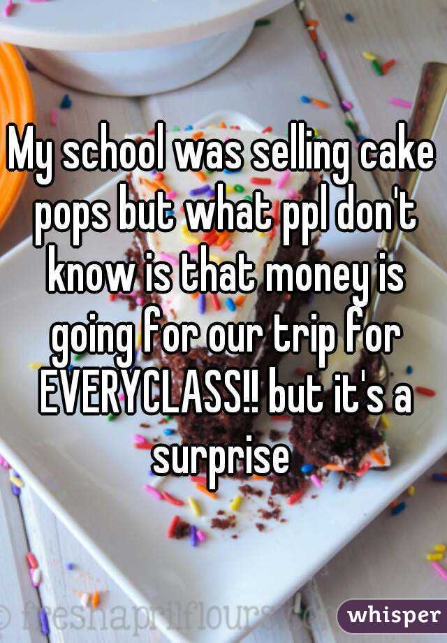 My school was selling cake pops but what ppl don't know is that money is going for our trip for EVERYCLASS!! but it's a surprise 