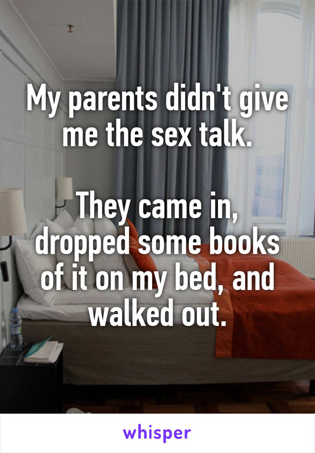 My parents didn't give me the sex talk.

They came in, dropped some books of it on my bed, and walked out.
