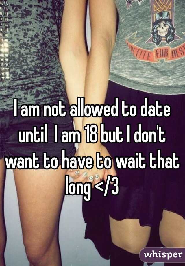 I am not allowed to date until  I am 18 but I don't want to have to wait that long </3