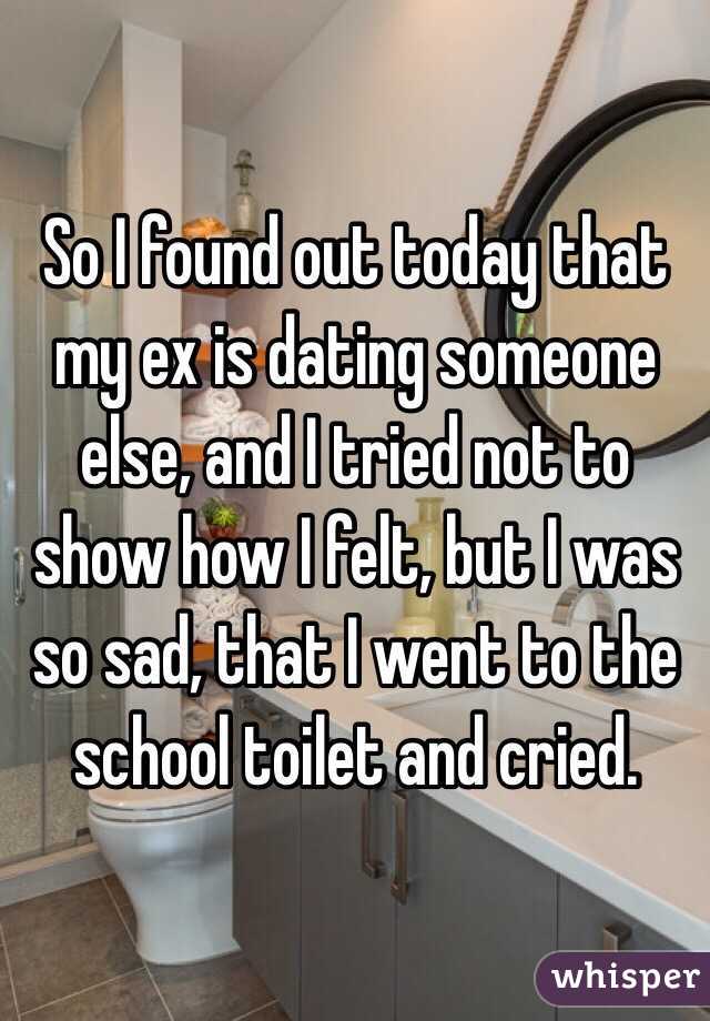 So I found out today that my ex is dating someone else, and I tried not to show how I felt, but I was so sad, that I went to the school toilet and cried.