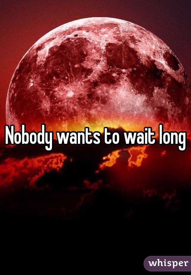 Nobody wants to wait long 