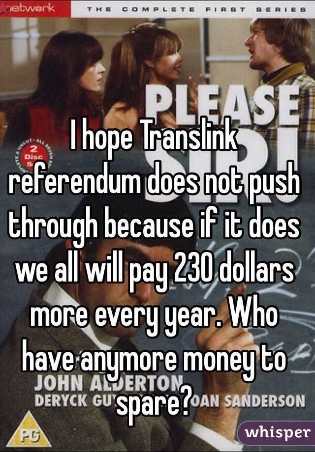 I hope Translink referendum does not push through because if it does we all will pay 230 dollars more every year. Who have anymore money to spare? 