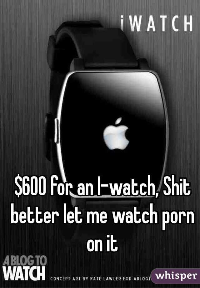 $600 for an I-watch, Shit better let me watch porn on it