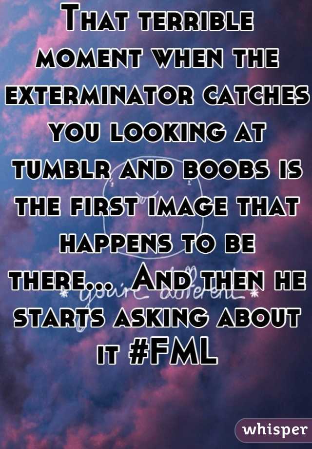 That terrible moment when the exterminator catches you looking at tumblr and boobs is the first image that happens to be there...  And then he starts asking about it #FML