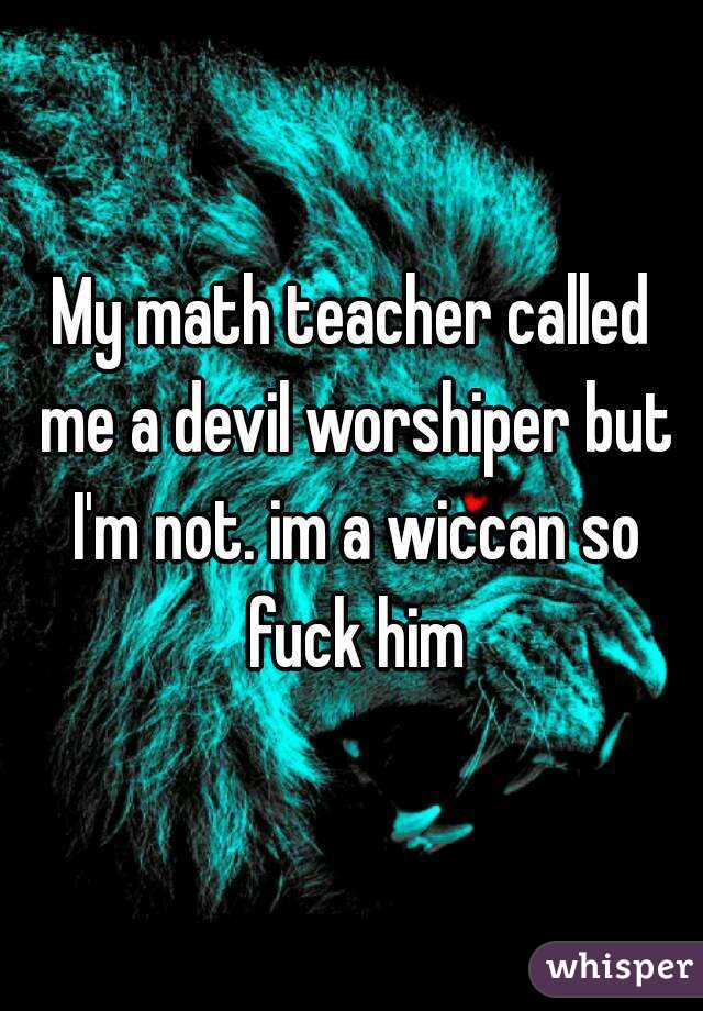 My math teacher called me a devil worshiper but I'm not. im a wiccan so fuck him