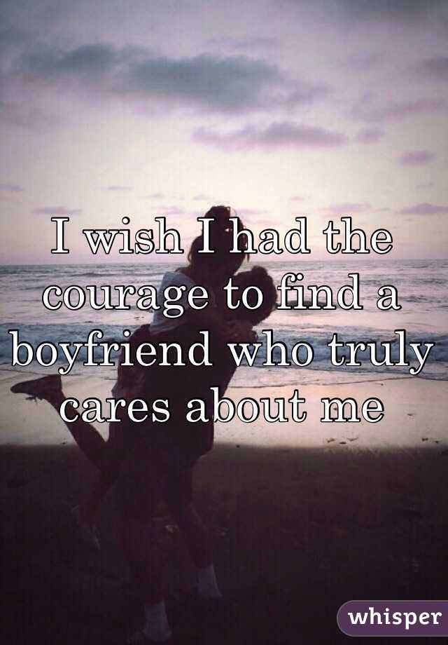 I wish I had the courage to find a boyfriend who truly cares about me