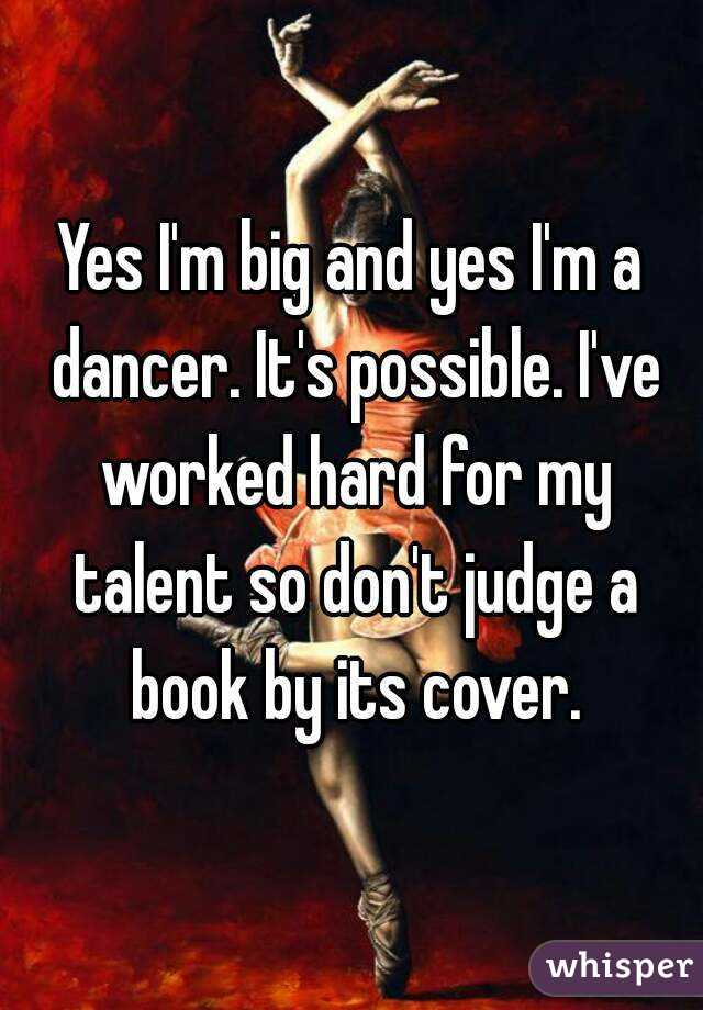 Yes I'm big and yes I'm a dancer. It's possible. I've worked hard for my talent so don't judge a book by its cover.